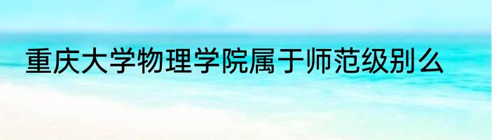 重庆大学物理学院属于师范级别么