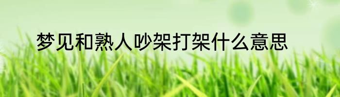 梦见和熟人吵架打架什么意思