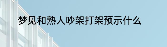 梦见和熟人吵架打架预示什么