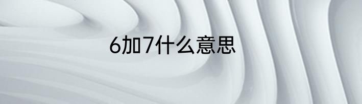 6加7什么意思