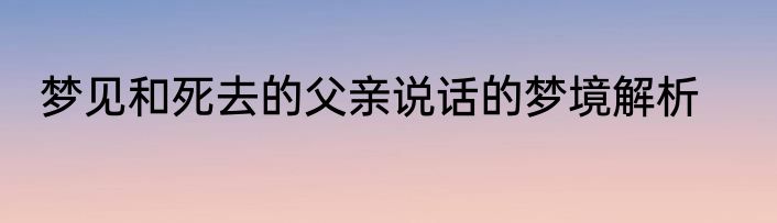 梦见和死去的父亲说话的梦境解析