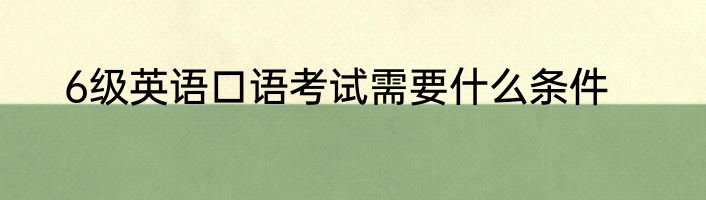 6级英语口语考试需要什么条件