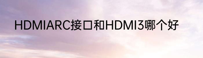 HDMIARC接口和HDMI3哪个好