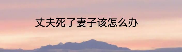 丈夫死了妻子该怎么办