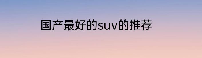 国产最好的suv的推荐