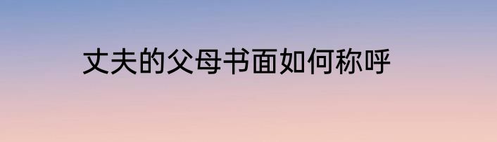 丈夫的父母书面如何称呼