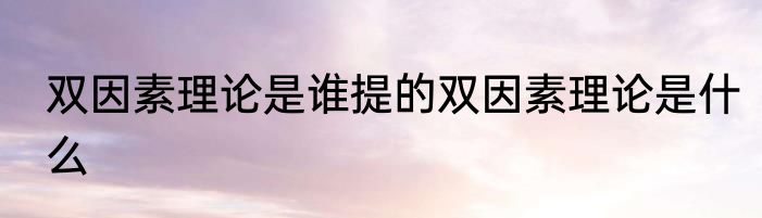 双因素理论是谁提的双因素理论是什么