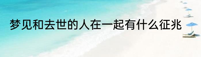 梦见和去世的人在一起有什么征兆