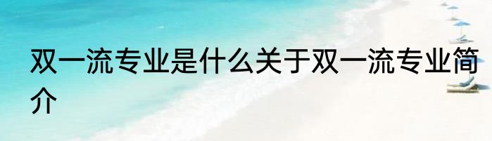 双一流专业是什么关于双一流专业简介