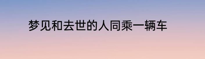 梦见和去世的人同乘一辆车