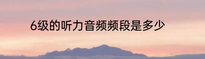 6级的听力音频频段是多少