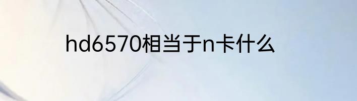hd6570相当于n卡什么
