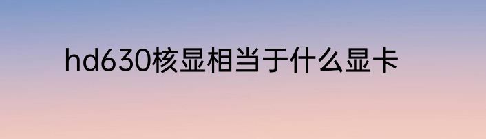 hd630核显相当于什么显卡