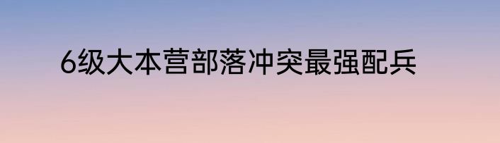 6级大本营部落冲突最强配兵