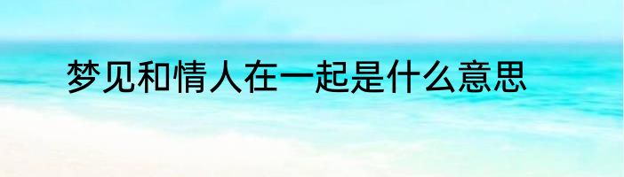 梦见和情人在一起是什么意思