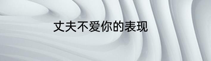 丈夫不爱你的表现