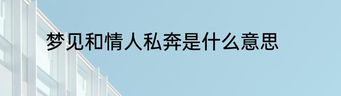 梦见和情人私奔是什么意思