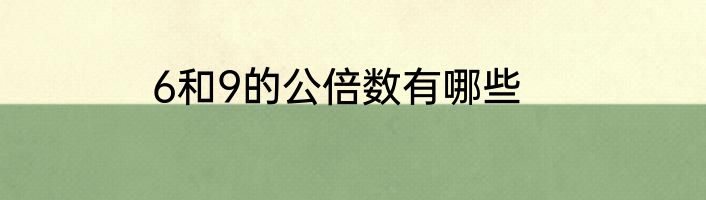 6和9的公倍数有哪些