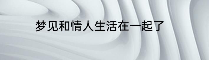 梦见和情人生活在一起了