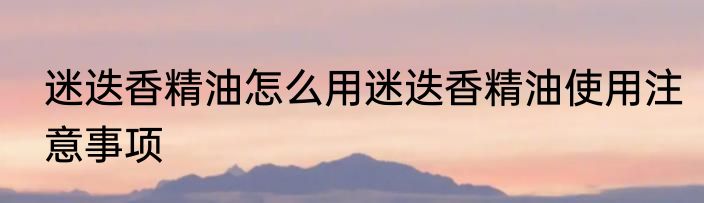 迷迭香精油怎么用迷迭香精油使用注意事项