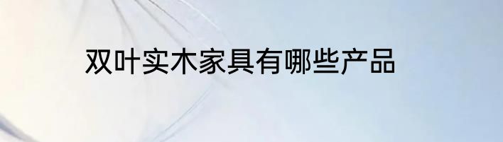 双叶实木家具有哪些产品