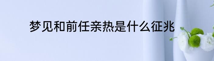 梦见和前任亲热是什么征兆