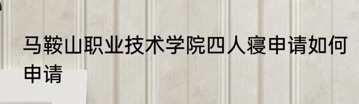 马鞍山职业技术学院四人寝申请如何申请