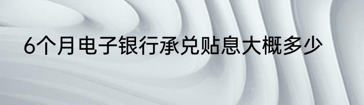 6个月电子银行承兑贴息大概多少