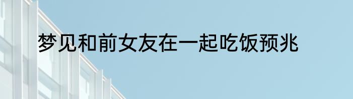 梦见和前女友在一起吃饭预兆