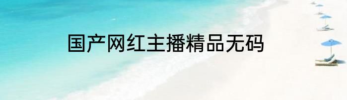 国产网红主播精品无码