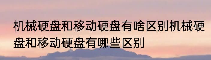 机械硬盘和移动硬盘有啥区别机械硬盘和移动硬盘有哪些区别