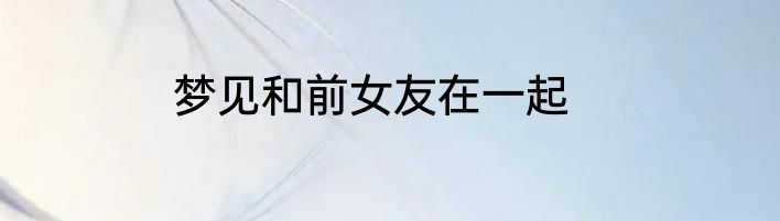 梦见和前女友在一起