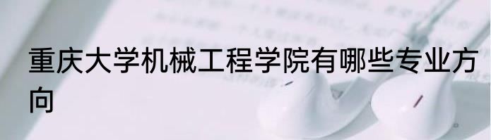 重庆大学机械工程学院有哪些专业方向
