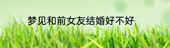 梦见和前女友结婚好不好
