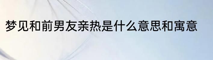 梦见和前男友亲热是什么意思和寓意