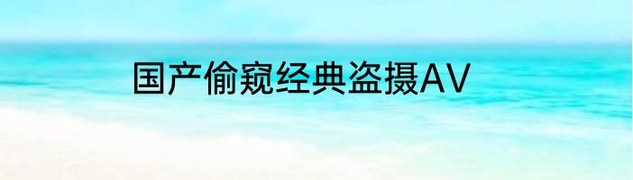 国产偷窥经典盗摄AV