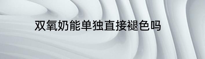 双氧奶能单独直接褪色吗
