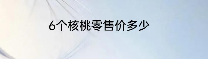 6个核桃零售价多少