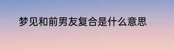 梦见和前男友复合是什么意思