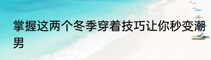 掌握这两个冬季穿着技巧让你秒变潮男