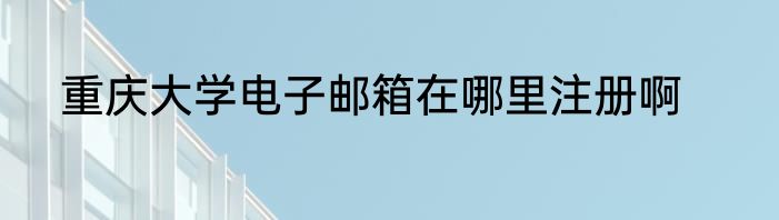 重庆大学电子邮箱在哪里注册啊