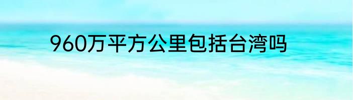 960万平方公里包括台湾吗