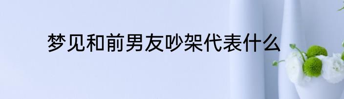 梦见和前男友吵架代表什么