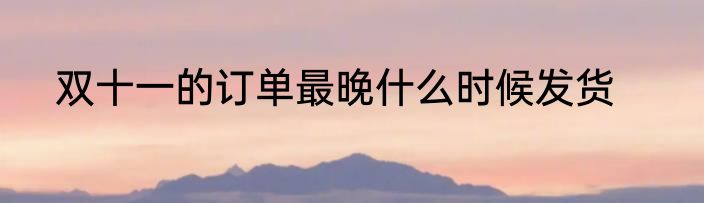 双十一的订单最晚什么时候发货