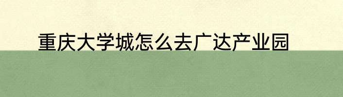 重庆大学城怎么去广达产业园
