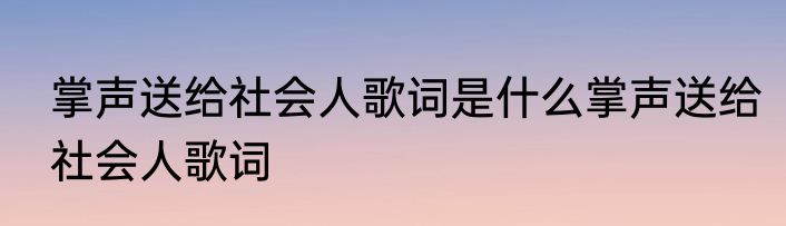 掌声送给社会人歌词是什么掌声送给社会人歌词