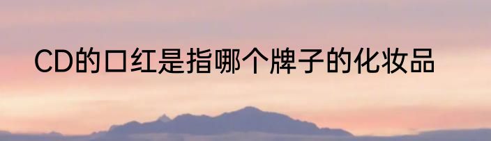 CD的口红是指哪个牌子的化妆品