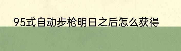 95式自动步枪明日之后怎么获得