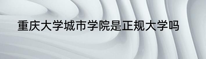 重庆大学城市学院是正规大学吗