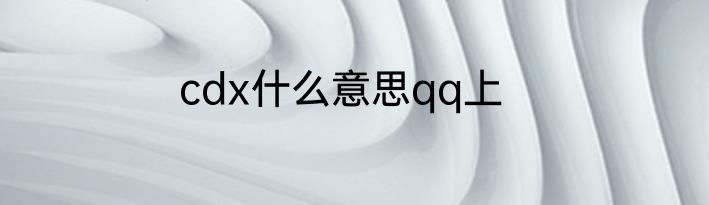 cdx什么意思qq上